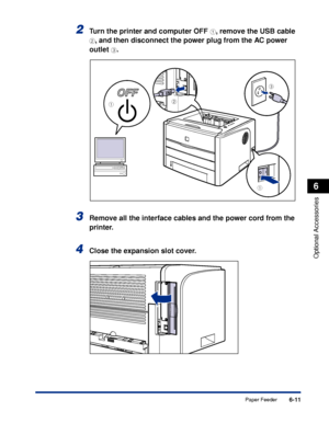 Page 316 
6-11 
Optional Accessories
 
6 
Paper Feeder 
2
 
Turn the printer and computer OFF  
a 
, remove the USB cable  
b 
, and then disconnect the power plug from the AC power 
outlet  
c 
. 
3
 
Remove all the interface cables and the power cord from the 
printer. 
4
 
Close the expansion slot cover.
a
a
c
b
 