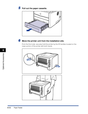 Page 3176-12
Optional Accessories
6
Paper Feeder
5Pull out the paper cassette.
6Move the printer unit from the installation site.
From the front side, securely hold the printer by the lift handles located on the 
lower portion of the printer with both hands.
 