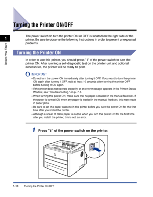 Page 351-10
Before You  Start
1
Turning the Printer ON/OFF
Turning the Printer ON/OFF
The power switch to turn the printer ON or OFF is located on the right side of the 
printer. Be sure to observe the following instructions in order to prevent unexpected 
problems.
Turning the Printer ON
In order to use this printer, you should press   of the power switch to turn the 
printer ON. After running a self-diagnostic test on the printer unit and optional 
accessories, the printer will be ready to print.
IMPORTANT...