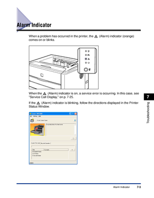 Page 342 
7-3 
Alarm Indicator 
7 
Troubleshooting
 
Alarm Indicator 
When a problem has occurred in the printer, the   (Alarm) indicator (orange) 
comes on or blinks.
When the   (Alarm) indicator is on, a service error is occurring. In this case, see 
Service Call Display, on p. 7-25.
If the   (Alarm) indicator is blinking, follow the directions displayed in the Printer 
Status Window.
 