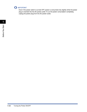 Page 371-12
Before You  Start
1
Turning the Printer ON/OFF
IMPORTANT
Even if the power switch is turned OFF, power is consumed only slightly while the power 
plug is inserted into the AC power outlet. To cut the power consumption completely, 
unplug the power plug from the AC power outlet.
 