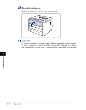 Page 3637-24
Troubleshooting
7
Paper Jams
28Close the front cover.
Holding the opening of the front cover, close it gently.
IMPORTANT
•If you cannot close the front cover, check if the toner cartridge is installed properly. 
If you try to close the front cover forcefully, this may result in damage to the printer.
•Do not leave the front cover open for a long time after installing the toner cartridge.
 