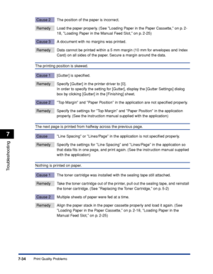 Page 3737-34
Troubleshooting
7
Print Quality Problems
Cause 2 The position of the paper is incorrect.
Remedy Load the paper properly. (See Loading Paper in the Paper Cassette, on p. 2-
18, Loading Paper in the Manual Feed Slot, on p. 2-25)
Cause 3 A document with no margins was printed.
Remedy Data cannot be printed within a 5 mm margin (10 mm for envelopes and Index 
Card) on all sides of the paper. Secure a margin around the data.
The printing position is skewed.
Cause 1 [Gutter] is speciﬁed.
Remedy Specify...