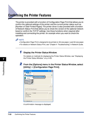 Page 3897-50Confirming the Printer Features
Troubleshooting
7
Conﬁrming the Printer Features
The printer is provided with a function of Conﬁguration Page Print that allows you to 
conﬁrm the optional settings of the printer and the current printer status such as 
[Number of Total Printed Pages]. The printer driver is also provided with a function 
of Network Status Print that allows you to check the version of the optional network 
board or conﬁrm the TCP/IP settings. Use these functions when required after...