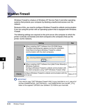 Page 4018-10Windows Firewall
Appendix
8
Windows Firewall
Windows Firewall is a feature of Windows XP Service Pack 2 and other operating 
systems that protects your computer by blocking unauthorized access over the 
network.
Because of this, you need to conﬁgure Windows Firewall to unblock communication 
if you are using the printer with an operating system that is equipped with Windows 
Firewall.
The following settings are required on the print server (the computer to which the 
printer is directly connected)...