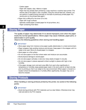 Page 53Paper Requirements2-8
Loading and Outputting Paper
2
- Carbon paper
- Paper with staples, clips, ribbons or tapes
- Paper that has already been printed by a copy machine or another laser printer (The 
reverse side of the paper is also unusable. Using the manual feed slot, however, you 
can perform 2-sided printing manually on the back of previously printed paper. You 
cannot print on the printed side again.)
•Paper that is difﬁcult for the toner to ﬁx onto
- Paper with rough surfaces
- Specially coated...