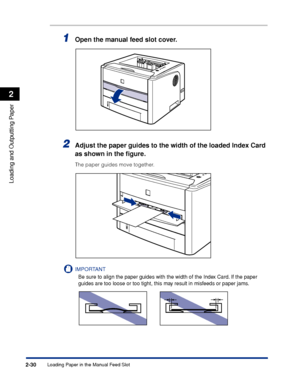 Page 75Loading Paper in the Manual Feed Slot2-30
Loading and Outputting Paper
2
1Open the manual feed slot cover.
2Adjust the paper guides to the width of the loaded Index Card 
as shown in the ﬁgure.
The paper guides move together.
IMPORTANT
Be sure to align the paper guides with the width of the Index Card. If the paper 
guides are too loose or too tight, this may result in misfeeds or paper jams.
 