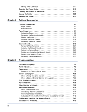 Page 9 
vi 
Storing Toner Cartridges  . . . . . . . . . . . . . . . . . . . . . . . . . . . . . . . . . . . . . . .  5-17 
Cleaning the Fixing Roller. . . . . . . . . . . . . . . . . . . . . . . . . . . . . . . . . . . . . . . .  5-18
Cleaning the Outside of the Printer . . . . . . . . . . . . . . . . . . . . . . . . . . . . . . . .  5-20
Moving the Printer . . . . . . . . . . . . . . . . . . . . . . . . . . . . . . . . . . . . . . . . . . . . . .  5-23
Handling the Printer. . . . . . . . . . . . . . . . . . ....