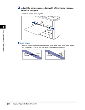 Page 81Loading Paper in the Manual Feed Slot2-36
Loading and Outputting Paper
2
2Adjust the paper guides to the width of the loaded paper as 
shown in the ﬁgure.
The paper guides move together.
IMPORTANT
Be sure to align the paper guides with the width of the paper. If the paper guides 
are too loose or too tight, this may result in misfeeds or paper jams.
 