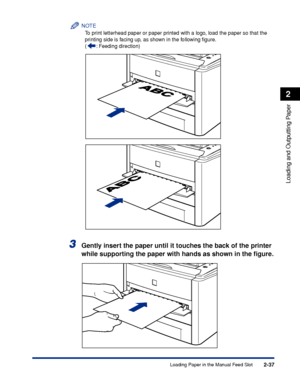 Page 822-37
Loading and Outputting Paper
2
Loading Paper in the Manual Feed Slot
NOTE
To print letterhead paper or paper printed with a logo, load the paper so that the 
printing side is facing up, as shown in the following ﬁgure.
( : Feeding direction)
3Gently insert the paper until it touches the back of the printer 
while supporting the paper with hands as shown in the ﬁgure.
 