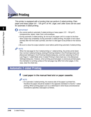 Page 912-46
Loading and Outputting Paper
2
2-sided Printing
2-sided Printing
This printer is equipped with a function that can perform 2-sided printing. Plain 
paper and heavy paper (91 - 120 g/m2) of A4, Legal, and Letter sizes can be used 
for automatic 2-sided printing.
IMPORTANT
•You cannot perform automatic 2-sided printing on heavy paper (121 - 163 g/m2), 
transparencies, labels, Index Card, and envelopes.
•During automatic 2-sided printing, do not touch the paper until it is output to the face-
down...