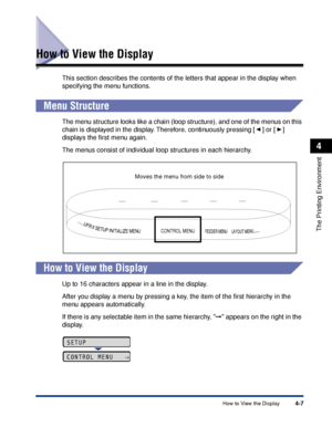 Page 1124-7How to View the Display
The Printing Environment
4
How to View the Display
This section describes the contents of the letters that appear in the display when 
specifying the menu functions.
 
Menu Structure
The menu structure looks like a chain (loop structure), and one of the menus on this 
chain is displayed in the display. Therefore, continuously pressing [ ] or [ ] 
displays the ﬁrst menu again.
The menus consist of individual loop structures in each hierarchy.
 
How to View the Display
Up to 16...