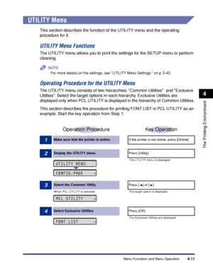 Page 1164-11
The Printing Environment
4
Menu Functions and Menu Operation
 
UTILITY Menu
This section describes the function of the UTILITY menu and the operating 
procedure for it.
UTILITY Menu Functions
The UTILITY menu allows you to print the settings for the SETUP menu or perform 
cleaning.
NOTE
For more details on the settings, see UTILITY Menu Settings, on p. 5-43.
Operating Procedure for the UTILITY Menu
The UTILITY menu consists of two hierarchies: Common Utilities  and Exclusive 
Utilities. Select the...