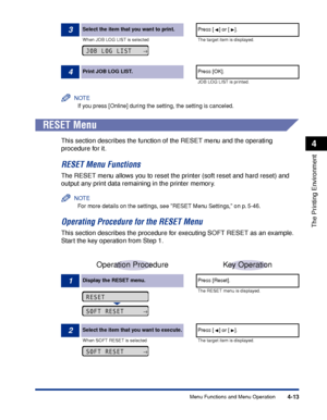 Page 1184-13
The Printing Environment
4
Menu Functions and Menu Operation
NOTE
If you press [Online] during the setting, the setting is canceled.
 
RESET Menu
This section describes the function of the RESET menu and the operating 
procedure for it.
RESET Menu Functions
The RESET menu allows you to reset the printer (soft reset and hard reset) and 
output any print data remaining in the printer memory.
NOTE
For more details on the settings, see RESET Menu Settings, on p. 5-46.
Operating Procedure for the RESET...