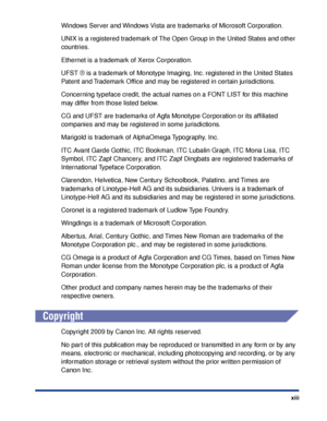 Page 16xiii
Windows Server and Windows Vista are trademarks of Microsoft Corporation.
UNIX is a registered trademark of The Open Group in the United States and other 
countries.
Ethernet is a trademark of Xerox Corporation.
UFST ® is a trademark of Monotype Imaging, Inc. registered in the United States 
Patent and Trademark Ofﬁce and may be registered in certain jurisdictions.
Concerning typeface credit, the actual names on a FONT LIST for this machine 
may differ from those listed below.
CG and UFST are...