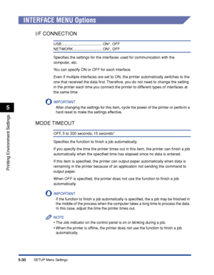 Page 1535-30
Printing Environment Settings
5
SETUP Menu Settings
INTERFACE MENU Options
I/F CONNECTION
USB ...................................... ON*, OFF
NETWORK ........................... ON*, OFF
Speciﬁes the settings for the interfaces used for communication with the 
computer, etc.
You can specify ON or OFF for each interface.
Even if multiple interfaces are set to ON, the printer automatically switches to the 
one that received the data ﬁrst. Therefore, you do not need to change the setting 
in the...