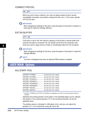 Page 1575-34
Printing Environment Settings
5
SETUP Menu Settings
CONNECT.RECOG.
ON*, OFF
When you print using a network, you may not obtain proper printout results 
(unreadable characters are printed, overlay print fails, etc.). In this case, specify 
OFF for this item.
IMPORTANT
After changing the settings for this item, cycle the power of the printer or perform a 
hard reset to make the settings effective.
EXT.RX BUFFER
OFF*, ON
If this item is set to ON, the memory capacity of the printers receive buffer that...