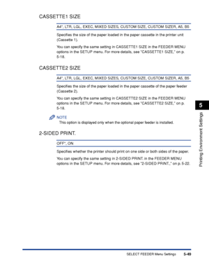 Page 1725-49
Printing Environment Settings
5
SELECT FEEDER Menu Settings
CASSETTE1 SIZE
A4*, LTR, LGL, EXEC, MIXED SIZES, CUSTOM SIZE, CUSTOM SIZER, A5, B5
Speciﬁes the size of the paper loaded in the paper cassette in the printer unit 
(Cassette 1).
You can specify the same setting in CASSETTE1 SIZE in the FEEDER MENU 
options in the SETUP menu. For more details, see CASSETTE1 SIZE, on p. 
5-18.
CASSETTE2 SIZE
A4*, LTR, LGL, EXEC, MIXED SIZES, CUSTOM SIZE, CUSTOM SIZER, A5, B5
Speciﬁes the size of the paper...