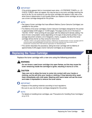 Page 1766-3
Routine Maintenance
6
Replacing the Toner Cartridge
IMPORTANT
If the printing appears faint or inconsistent even when  or  does not appear, this may be due to any toner cartridge reaching the 
end of its life. Do not continue to use the toner cartridge and replace it with new a one 
when there is deterioration in print quality. When you replace a toner cartridge, be sure to 
use a toner cartridge designed for this printer.
NOTE
•Two types of toner cartridge that have different lifetime (Canon Genuine...