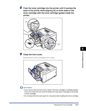 Page 1846-11
Routine Maintenance
6
Replacing the Toner Cartridge
8Push the toner cartridge into the printer until it touches the 
back of the printer while aligning (A) on both sides of the 
toner cartridge with the toner cartridge guides inside the 
printer.
9Close the front cover.
Close the front cover completely until it clicks.
IMPORTANT
•If you cannot close the front cover, check if the toner cartridge is installed properly. 
If you try to close the front cover forcefully, this may result in damage to the...