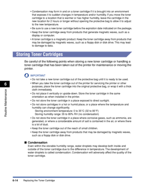 Page 1876-14
Routine Maintenance
6
Replacing the Toner Cartridge•
Condensation may form in and on a toner cartridge if it is brought into an environment 
that exposes it to sudden changes in temperature and/or humidity. If you move the toner 
cartridge to a location that is warmer or has higher humidity, leave the cartridge in the 
new location for 2 hours or longer without opening the protective bag to allow it to adjust 
to the new temperature.
•Be sure to use a new toner cartridge before the expiration date...