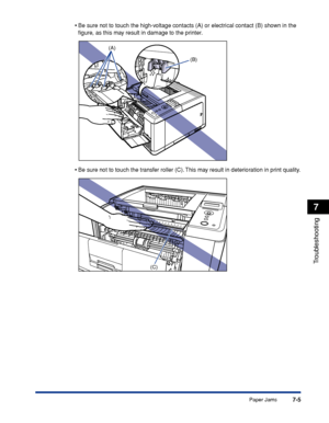 Page 2127-5
Troubleshooting
7
Paper Jams
•
Be sure not to touch the high-voltage contacts (A) or electrical contact (B) shown in the 
ﬁgure, as this may result in damage to the printer.
•Be sure not to touch the transfer roller (C). This may result in deterioration in print quality.
(B)
(A)
(C)
 