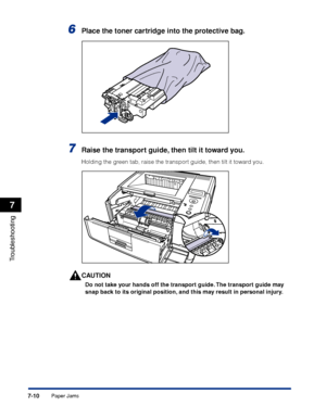 Page 2177-10
Troubleshooting
7
Paper Jams
6Place the toner cartridge into the protective bag.
7Raise the transport guide, then tilt it toward you.
Holding the green tab, raise the transport guide, then tilt it toward you.
CAUTION
Do not take your hands off the transport guide. The transport guide may 
snap back to its original position, and this may result in personal injury.
 