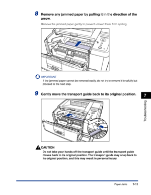 Page 2187-11
Troubleshooting
7
Paper Jams
8Remove any jammed paper by pulling it in the direction of the 
arrow.
Remove the jammed paper gently to prevent unﬁxed toner from spilling.
IMPORTANT
If the jammed paper cannot be removed easily, do not try to remove it forcefully but 
proceed to the next step.
9Gently move the transport guide back to its original position.
CAUTION
Do not take your hands off the transport guide until the transport guide 
moves back to its original position. The transport guide may snap...