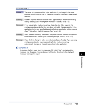 Page 2407-33
Troubleshooting
7
Message List

Cause The paper of the size speciﬁed in the application is not loaded in the paper 
cassette or multi-purpose tray, or the paper source for the different paper size is 
selected.
Remedy 1 Load the paper of the size selected in the application (or the one speciﬁed by scaling factors). (See Printing from the Paper Cassette, on p. 3-21)
Remedy 2 If you are using the multi-purpose tray, check the size of the paper in the multi-purpose tray, and when the size does not...