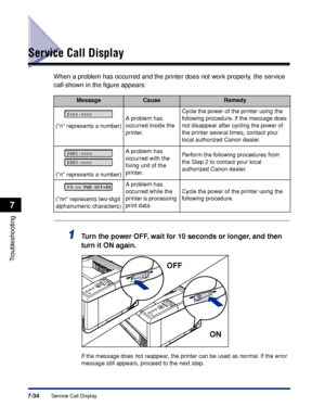 Page 2417-34Service Call Display
Troubleshooting
7
Service Call Display
When a problem has occurred and the printer does not work properly, the service 
call shown in the ﬁgure appears:
1Tu rn the power OFF, wait for 10 seconds or longer, and then 
turn it ON again.
If the message does not reappear, the printer can be used as normal. If the error 
message still appears, proceed to the next step.
MessageCauseRemedy
(n represents a number) A problem has 
occurred inside the 
printer.Cycle the power of the printer...