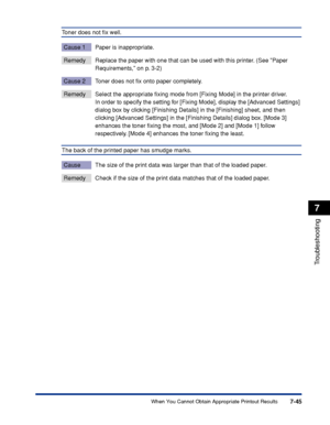 Page 2527-45
Troubleshooting
7
When You Cannot Obtain Appropriate Printout Results
Toner does not ﬁx well.
Cause 1 Paper is inappropriate.
Remedy Replace the paper with one that can be used with this printer. (See Paper 
Requirements, on p. 3-2)
Cause 2 Toner does not ﬁx onto paper completely.
Remedy Select the appropriate ﬁxing mode from [Fixing Mode] in the printer driver.In order to specify the setting for [Fixing Mode], display the [Advanced Settings] 
dialog box by clicking [Finishing Details] in the...