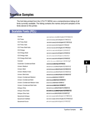 Page 2588-5Typeface Samples
8
Appendix
Typeface Samples
The font lists printed from the UTILITY MENU are a comprehensive listing of all 
fonts currently available. The listing contains the names and print samples of the 
f onts stored on the printer.
Scalable Fonts (PCL)
Courier
CG Times
CG Times Bold
CG Times Italic
CG Times Bold Italic
CG Omega
CG Omega Bold
CG Omega Italic
CG Omega Bold Italic
Coronet
Clarendon Condensed Bold
Univers Medium
Univers Bold
Univers Medium Italic
Univers Bold Italic
Univers...