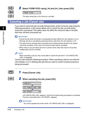 Page 45Canceling a Job2-10
Using the Printer
2
2Select FORM FEED using [ ] and [ ], then press [OK].
The data remaining in the memory is printed.
 
Canceling a Job (Cancel Job)
If you want to cancel the job currently being printed, perform [Cancel Job] using the 
following procedure. A job cancel allows you to cancel the job currently being 
received or processed. This option does not affect the next print data or the jobs 
that have not been processed yet.
IMPORTANT
•Cancel the job while the printer is...