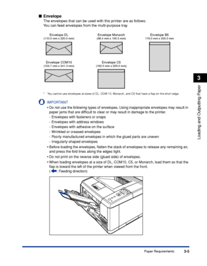 Page 523-5Paper Requirements
Loading and Outputting Paper
3
■Envelope
The envelopes that can be used with this printer are as follows:
You can feed envelopes from the multi-purpose tray.
*Y ou cannot use envelopes at sizes of DL, COM 10, Monarch, and C5 that have a ﬂap on the short edge.
IMPORTANT
•Do not use the following types of envelopes. Using inappropriate envelopes may result in 
paper jams that are difﬁcult to clear or may result in damage to the printer.
-Envelopes with fasteners or snaps
-E nvelopes...