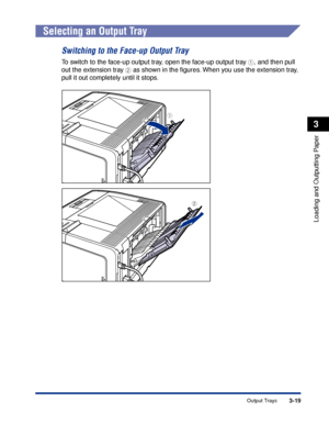 Page 663-19Output Trays
Loading and Outputting Paper
3
Selecting an Output Tray
Switching to the Face-up Output Tray
To switch to the face-up output tray, open the face-up output tray a, and then pull 
out the extension tray 
b as shown in the ﬁgures. When you use the extension tray, 
pull it out completely until it stops.
a
b
 