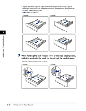 Page 793-32Printing from the Paper Cassette
Loading and Outputting Paper
3
•To print letterhead paper or paper printed with a logo when loading paper in 
landscape orientation, load the paper so that the printing side is facing down as 
shown in the following ﬁgures.
(:  Feeding direction)
3While holding the lock release lever of the side paper guides, 
slide the guides to the mark for the size of the loaded paper.
The side paper guides move together.
Cassette 1 Cassette 2
Cassette 1 Cassette 2
 