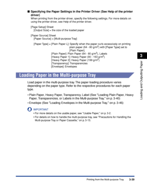 Page 863-39Printing from the Multi-purpose Tray
Loading and Outputting Paper
3
■Specifying the Paper Settings in the Printer Driver (See Help of the printer 
driver)
When printing from the printer driver, specify the following settings. For more details on 
using the printer driver, see Help of the printer driver.
[Page Setup] Sheet
    [Output Size] = the size of the loaded paper
[Paper Source] Sheet
    [Paper Source] = [Multi-purpose Tray]
    [Paper Type] = [Plain Paper L]: Specify when the paper curls...