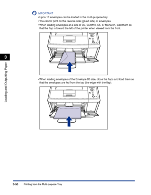 Page 973-50Printing from the Multi-purpose Tray
Loading and Outputting Paper
3
IMPORTANT
•Up to 10 envelopes can be loaded in the multi-purpose tray.
•You cannot print on the reverse side (glued side) of envelopes.
•When loading envelopes at a size of DL, COM10, C5, or Monarch, load them so 
that the ﬂap is toward the left of the printer when viewed from the front.
•When loading envelopes of the Envelope B5 size, close the ﬂaps and load them so 
that the envelopes are fed from the top (the edge with the ﬂap).
 