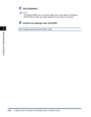 Page 101Loading Custom Size Paper (Non-Standard Paper) in the Paper Source2-58
Loading and Outputting Paper
2
3Click [Register].
NOTE
On Windows 98/Me, up to 30 custom paper sizes can be added. On Windows 
2000/XP/Server 2003, the number depends on the system environment.
4Conﬁrm the settings, then click [OK].
Next, conﬁgure the printer driver (See p. 2-59).
 
