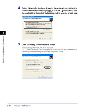 Page 1373-30Installing the CAPT Software
Setting Up the Printing Environment
3
8Select [Search for the best driver in these locations.], clear the 
[Search removable media (ﬂoppy, CD-ROM...)] check box, and 
then select the [Include this location in the search] check box.
9Click [Browse], then select the folder.
Select [D:\English\Win2K_XP], then click [OK].
The CD-ROM drive name is indicated as D: in this manual. The CD-ROM drive 
name may differ depending on the computer you are using.
 