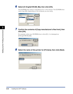 Page 1413-34Installing the CAPT Software
Setting Up the Printing Environment
3
6Select [D:\English\Win98_Me], then click [OK].
The CD-ROM drive name is indicated as D: in this manual. The CD-ROM drive 
name may differ depending on the computer you are using.
7Conﬁrm the contents of [Copy manufacturers ﬁles from], then 
click [OK].
For example, when your CD-ROM drive is drive [D:], it is displayed as 
[D:\English\Win98_Me].
8Select the name of this printer for [Printers], then click [Next].
 