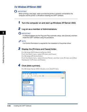 Page 1493-42Installing the CAPT Software
Setting Up the Printing Environment
3
For Windows XP/Server 2003
IMPORTANT
When printing a test page, make sure that the printer is properly connected to the 
computer and the printer is ON before installing the CAPT software.
1Turn the computer on and start up Windows XP/Server 2003.
2Log on as a member of Administrators.
IMPORTANT
If a Wizard appears by the Plug and Play automatic setup, click [Cancel], and then 
install the CAPT software using this procedure.
NOTE
Full...