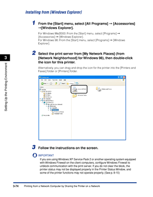 Page 1813-74Printing from a Network Computer by Sharing the Printer on a Network
Setting Up the Printing Environment
3
Installing from [Windows Explorer]
1From the [Start] menu, select [All Programs]  [Accessories] 
[Windows Explorer].
For Windows Me/2000: From the [Start] menu, select [Programs]  
[Accessories]  [Windows Explorer].
For Windows 98: From the [Start] menu, select [Programs]  [Windows 
Explorer].
2Select the print server from [My Network Places] (from 
[Network Neighborhood] for Windows 98),...