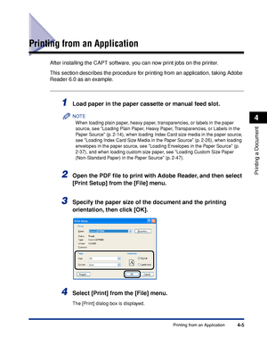 Page 1884-5Printing from an Application
Printing a Document
4
Printing from an Application
After installing the CAPT software, you can now print jobs on the printer.
This section describes the procedure for printing from an application, taking Adobe 
Reader 6.0 as an example.
1Load paper in the paper cassette or manual feed slot.
NOTE
When loading plain paper, heavy paper, transparencies, or labels in the paper 
source, see Loading Plain Paper, Heavy Paper, Transparencies, or Labels in the 
Paper Source (p....