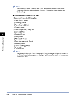 Page 2094-26
Printing a Document
Using the Various Printing Functions
4
NOTE
The [General], [Details], [Sharing], and [Color Management] sheets in the [Printer 
Properties] dialog box are displayed by Windows. For details on these sheets, see 
Windows Help.
For Windows 2000/XP/Server 2003
•[Document Properties] Dialog Box
- [Page Setup] Sheet
- [Finishing] Sheet
- [Paper Source] Sheet
- [Quality] Sheet
•[Printer Properties] Dialog Box
- [General] Sheet
- [Sharing] Sheet
- [Ports] Sheet
- [Advanced] Sheet
-...