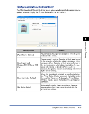 Page 2264-43
Printing a Document
4
Using the Various Printing Functions
[Conﬁguration]/[Device Settings] Sheet
The [Conﬁguration]/[Device Settings] sheet allows you to specify the paper source 
options, when to display the Printer Status Window, and others.
Setting/ButtonContents
[Paper Source Options]You can select the paper source options when they are 
installed in the printer.
[Spooling at Host]
(Windows 2000/XP/Server 2003 
only)
You can specify whether [Spooling at Host] is performed 
in the computer...