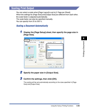 Page 2324-49
Printing a Document
4
Using the Various Printing Functions
Scaling Print Output
You can select a scale when [Page Layout] is set to [1 Page per Sheet].
When the settings for [Page Size] and [Output Size] are different from each other, 
the scale factor is adjusted automatically.
The scale factor can also be speciﬁed manually.
You can specify from 25 to 200 %.
Scaling a Document Automatically
1Display the [Page Setup] sheet, then specify the page size in 
[Page Size].
2Specify the paper size in...