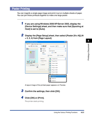 Page 2344-51
Printing a Document
4
Using the Various Printing Functions
Poster Printing
You can magnify a single page image and print it out on multiple sheets of paper. 
You can join these printouts together to make one large poster.
1If you are using Windows 2000/XP/Server 2003, display the 
[Device Settings] sheet, and then make sure that [Spooling at 
Host] is set to [Auto].
2Display the [Page Setup] sheet, then select [Poster [N x N]] (N 
= 2, 3, 4) from [Page Layout].
A layout image of the printed paper...