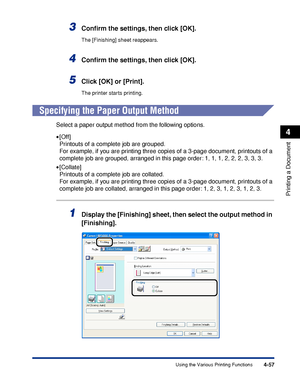 Page 2404-57
Printing a Document
4
Using the Various Printing Functions
3Conﬁrm the settings, then click [OK].
The [Finishing] sheet reappears.
4Conﬁrm the settings, then click [OK].
5Click [OK] or [Print].
The printer starts printing.
Specifying the Paper Output Method
Select a paper output method from the following options.
•[Off]
Printouts of a complete job are grouped.
For example, if you are printing three copies of a 3-page document, printouts of a 
complete job are grouped, arranged in this page order: 1,...