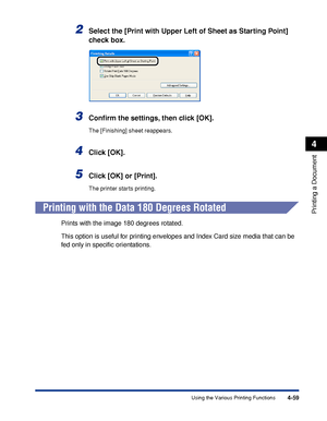 Page 2424-59
Printing a Document
4
Using the Various Printing Functions
2Select the [Print with Upper Left of Sheet as Starting Point] 
check box.
3Conﬁrm the settings, then click [OK].
The [Finishing] sheet reappears.
4Click [OK].
5Click [OK] or [Print].
The printer starts printing.
Printing with the Data 180 Degrees Rotated
Prints with the image 180 degrees rotated.
This option is useful for printing envelopes and Index Card size media that can be 
fed only in speciﬁc orientations.
 